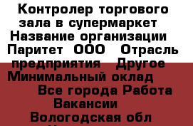 Контролер торгового зала в супермаркет › Название организации ­ Паритет, ООО › Отрасль предприятия ­ Другое › Минимальный оклад ­ 30 000 - Все города Работа » Вакансии   . Вологодская обл.,Череповец г.